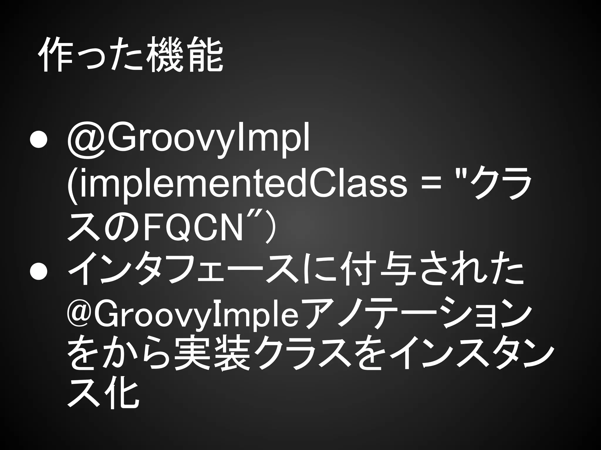 作った機能

● @GroovyImpl
  (implementedClass = "クラ
  スのFQCN")
● インタフェースに付与された
  @GroovyImpleアノテーション
  をから実装クラスをインスタン
  ス化
 