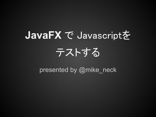 JavaFX で Javascriptを
      テストする
  presented by @mike_neck
 