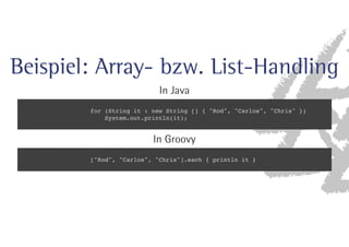 Beispiel: Array- bzw. List-Handling 
*O+BWB 
for (String it : new String [] { Rod, Carlos, Chris }) 
System.out.println(it); 
*O(SPPWZ 
[Rod, Carlos, Chris].each { println it } 
 