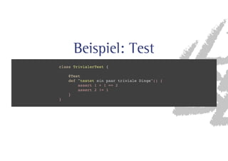 Beispiel: Test 
class TrivialerTest { 
@Test 
def testet ein paar triviale Dinge() { 
assert 1 + 1 == 2 
assert 2 != 1 
} 
} 
 