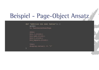 Beispiel - Page-Object Ansatz 
def Addition von zwei Zahlen() { 
given: 
to TaschenrechnerPage 
when: 
btn_1.click() 
btn_add.click() 
btn_2.click() 
btn_equals.click() 
then: 
display.value() == 3 
} 
 