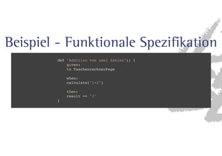 Beispiel - Funktionale Spezifikation 
def Addition von zwei Zahlen() { 
given: 
to TaschenrechnerPage 
when: 
calculate(1+2) 
then: 
result == 3 
} 
 
