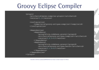 Groovy Eclipse Compiler 
plugin 
artifactidmaven-compiler-plugin/artifactid 
version3.1/version 
configuration 
compileridgroovy-eclipse-compiler/compilerid 
/configuration 
dependencies 
dependency 
groupidorg.codehaus.groovy/groupid 
artifactidgroovy-eclipse-compiler/artifactid 
version2.8.0-01/version 
/dependency 
dependency 
groupidorg.codehaus.groovy/groupid 
artifactidgroovy-eclipse-batch/artifactid 
version2.1.8-01/version 
/dependency 
/dependencies 
/plugin 
IUUQEPDTDPEFIBVTPSHEJTQMBZ(3007:(SPPWZDMJQTF 