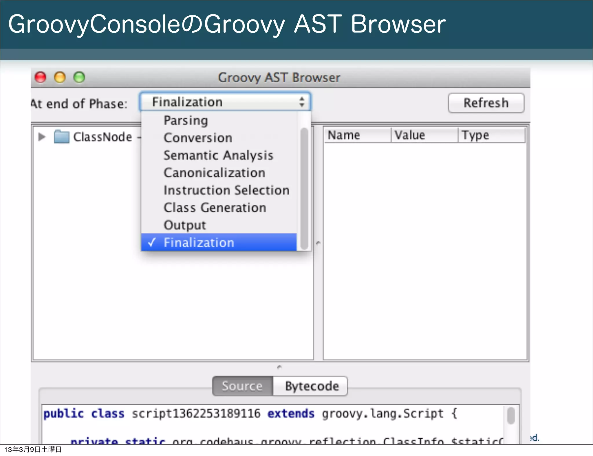 GroovyConsoleのGroovy AST Browser




        Slide # 15   Groovy基礎勉強会   Copyright(C) 2013 NTT Software Corporation All rights reserved.
13年3月9日土曜日
 