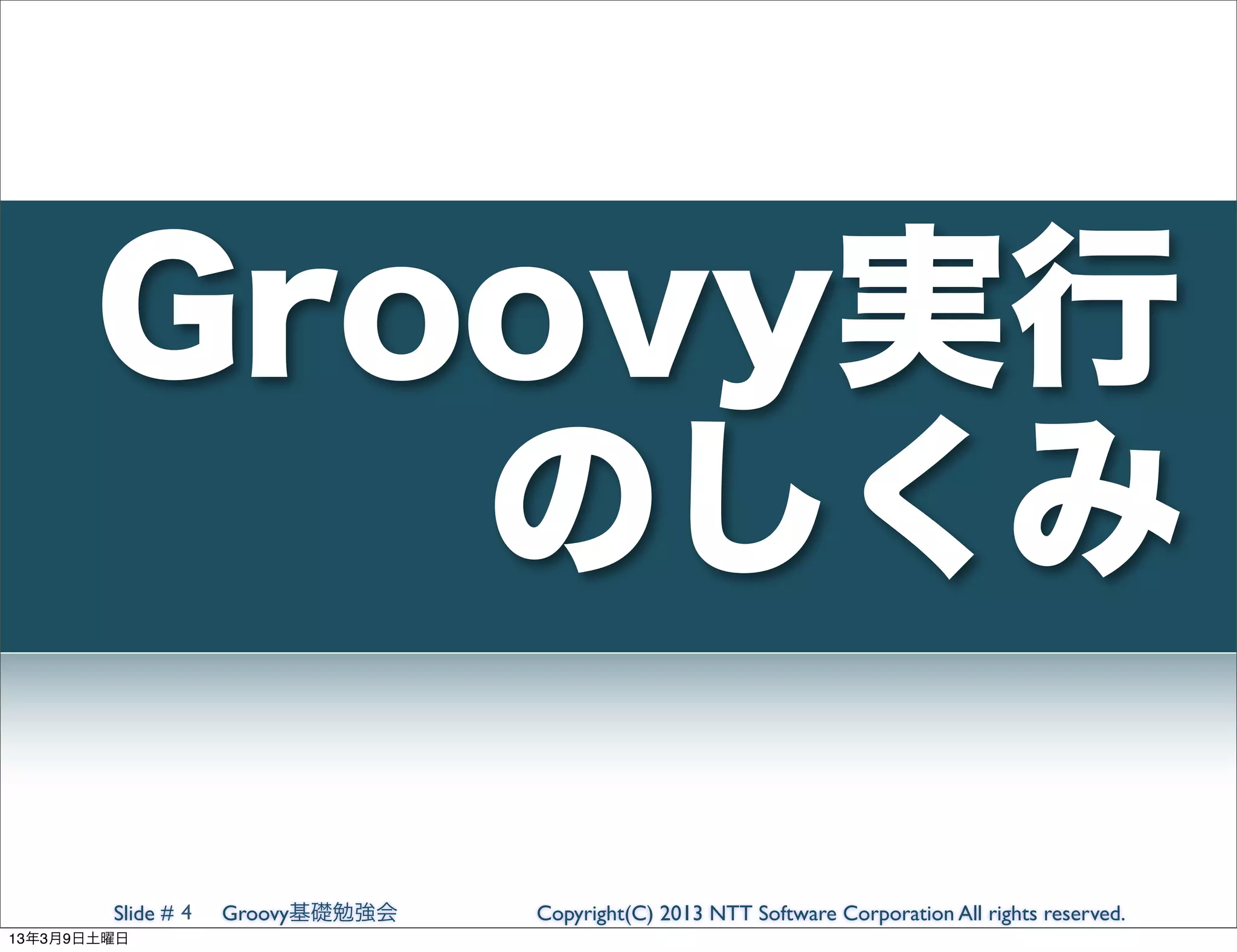 Groovy実行
          のしくみ

        Slide # 4   Groovy基礎勉強会   Copyright(C) 2013 NTT Software Corporation All rights reserved.
13年3月9日土曜日
 