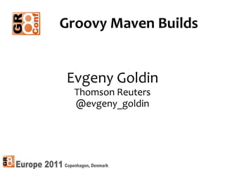 Groovy Maven Builds


Evgeny Goldin
  Thomson Reuters
  @evgeny_goldin




                    11
 