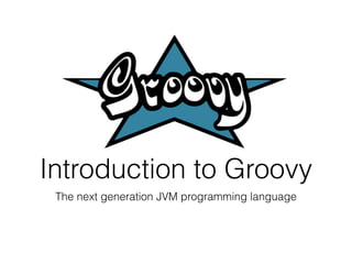 Introduction to Groovy 
The next generation JVM programming language 
 