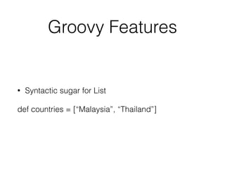 Groovy Features 
• Syntactic sugar for List 
def countries = [“Malaysia”, “Thailand”] 
 