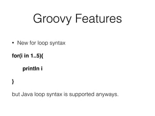 Groovy Features 
• New for loop syntax 
for(i in 1..5){! 
println i! 
}! 
but Java loop syntax is supported anyways. 
 