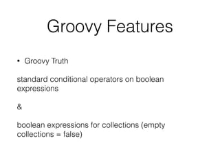 Groovy Features 
• Groovy Truth 
standard conditional operators on boolean 
expressions 
& 
boolean expressions for collections (empty 
collections = false) 
 