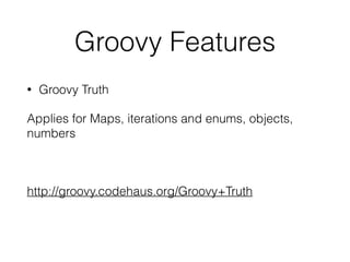 Groovy Features 
• Groovy Truth 
Applies for Maps, iterations and enums, objects, 
numbers 
! 
http://groovy.codehaus.org/Groovy+Truth 
 