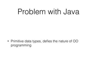 Problem with Java 
• Primitive data types, defies the nature of OO 
programming 
 