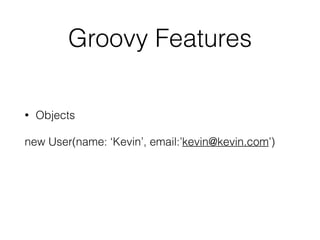 Groovy Features 
• Objects 
new User(name: ‘Kevin’, email:’kevin@kevin.com’) 
 