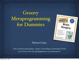 Groovy
Metaprogramming
for Dummies
Darren Cruse
(not a professional speaker: please no heckling or throwing of food
per Groovy User Group Regulation 103a subsection e)
Monday, June 7, 2010
 
