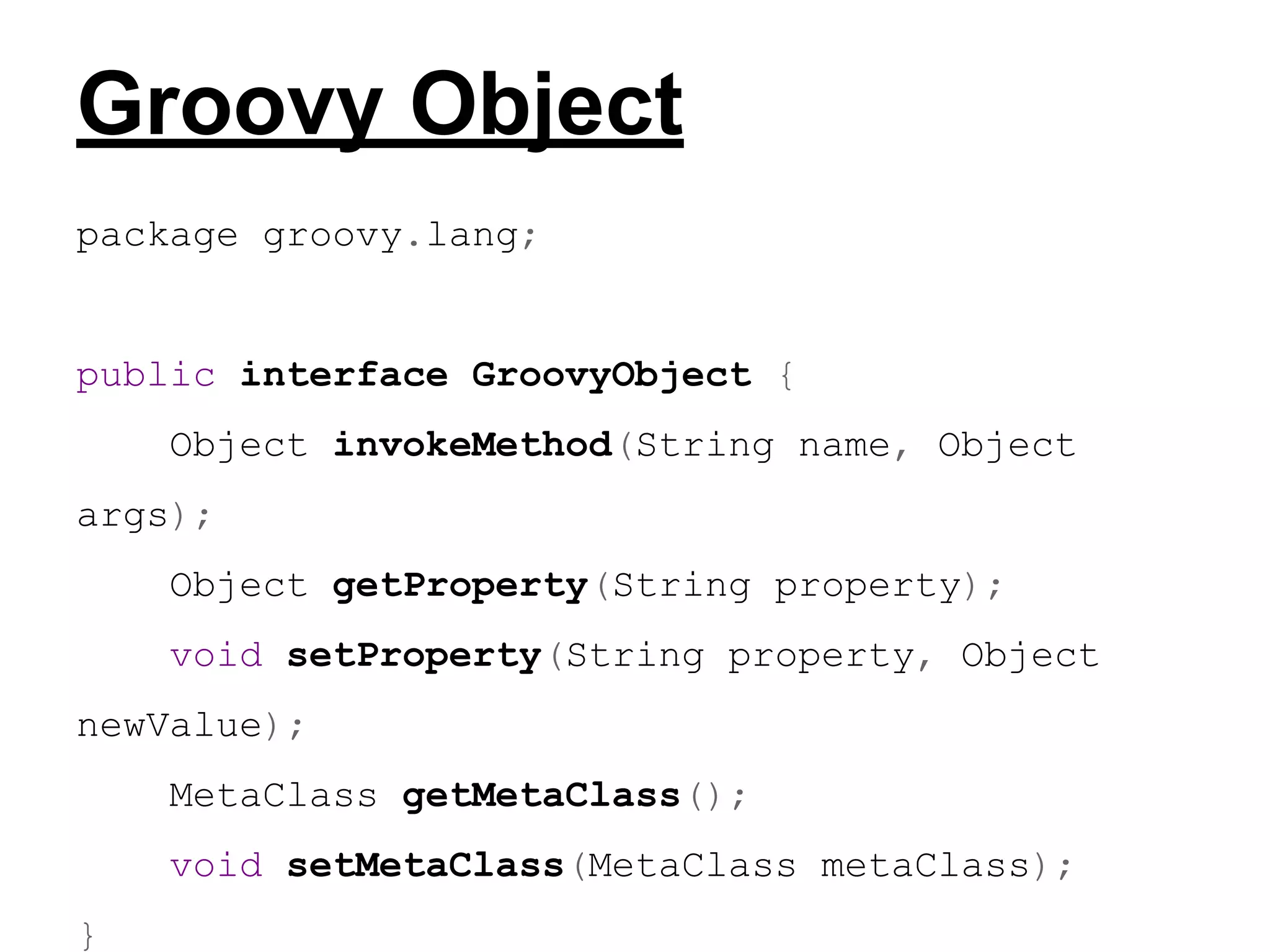 Groovy Object
package groovy.lang;

public interface GroovyObject {
Object invokeMethod(String name, Object
args);
Object getProperty(String property);
void setProperty(String property, Object
newValue);
MetaClass getMetaClass();
void setMetaClass(MetaClass metaClass);
}

 