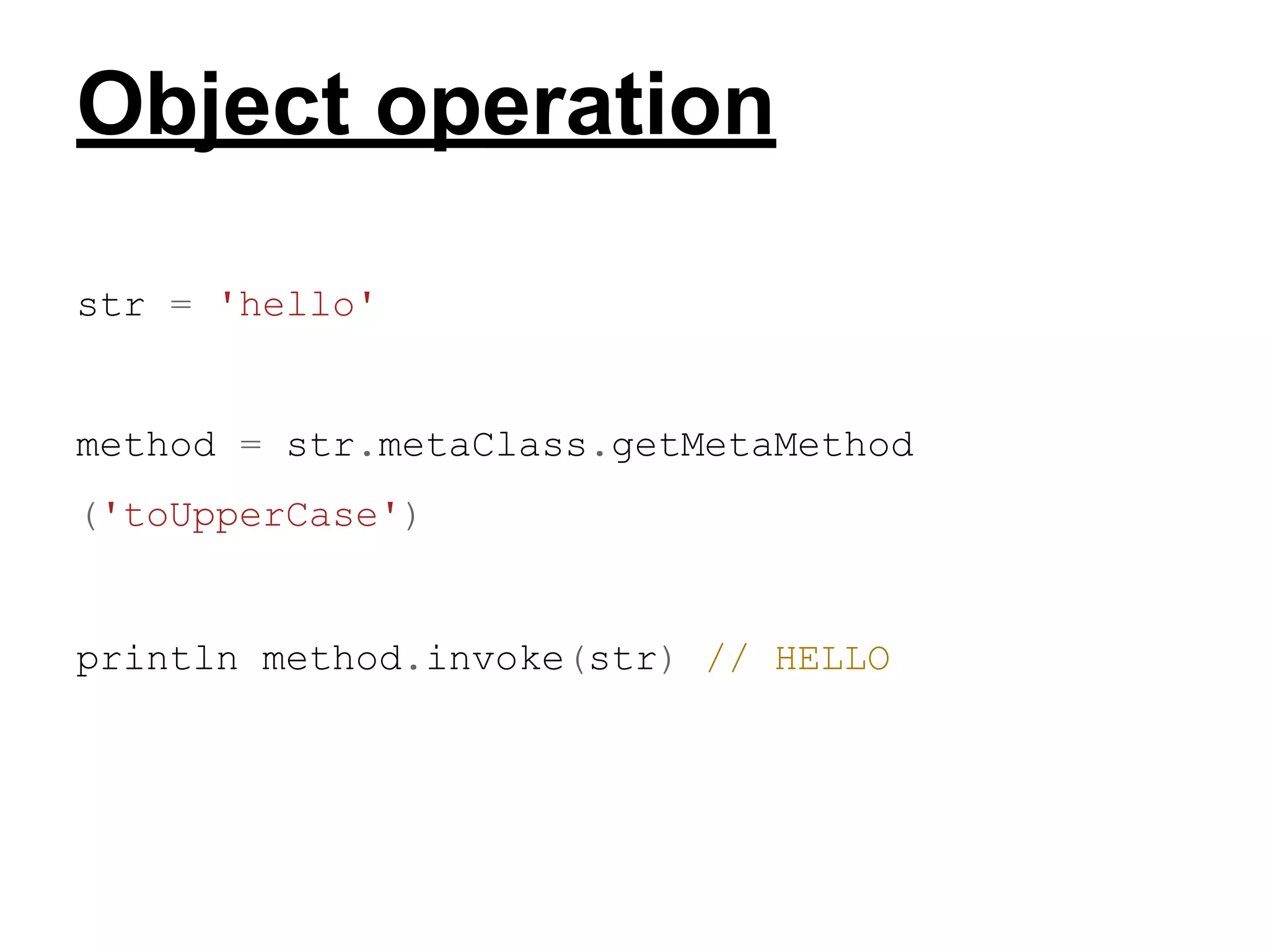 Object operation
str = 'hello'

method = str.metaClass.getMetaMethod
('toUpperCase')

​

println method.invoke(str) // HELLO

 