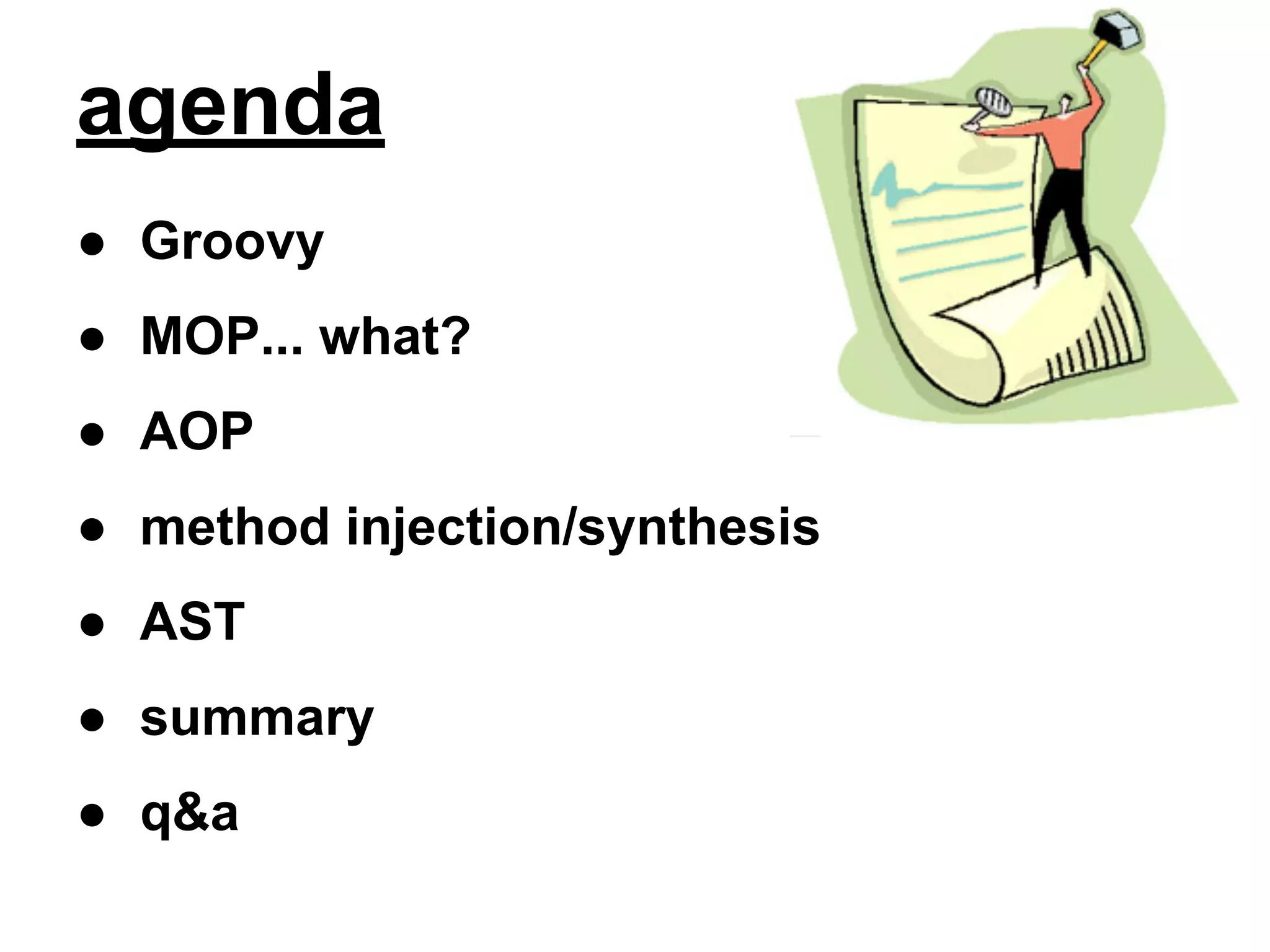 agenda
● Groovy
● MOP... what?
● AOP
● method injection/synthesis
● AST
● summary
● q&a

 