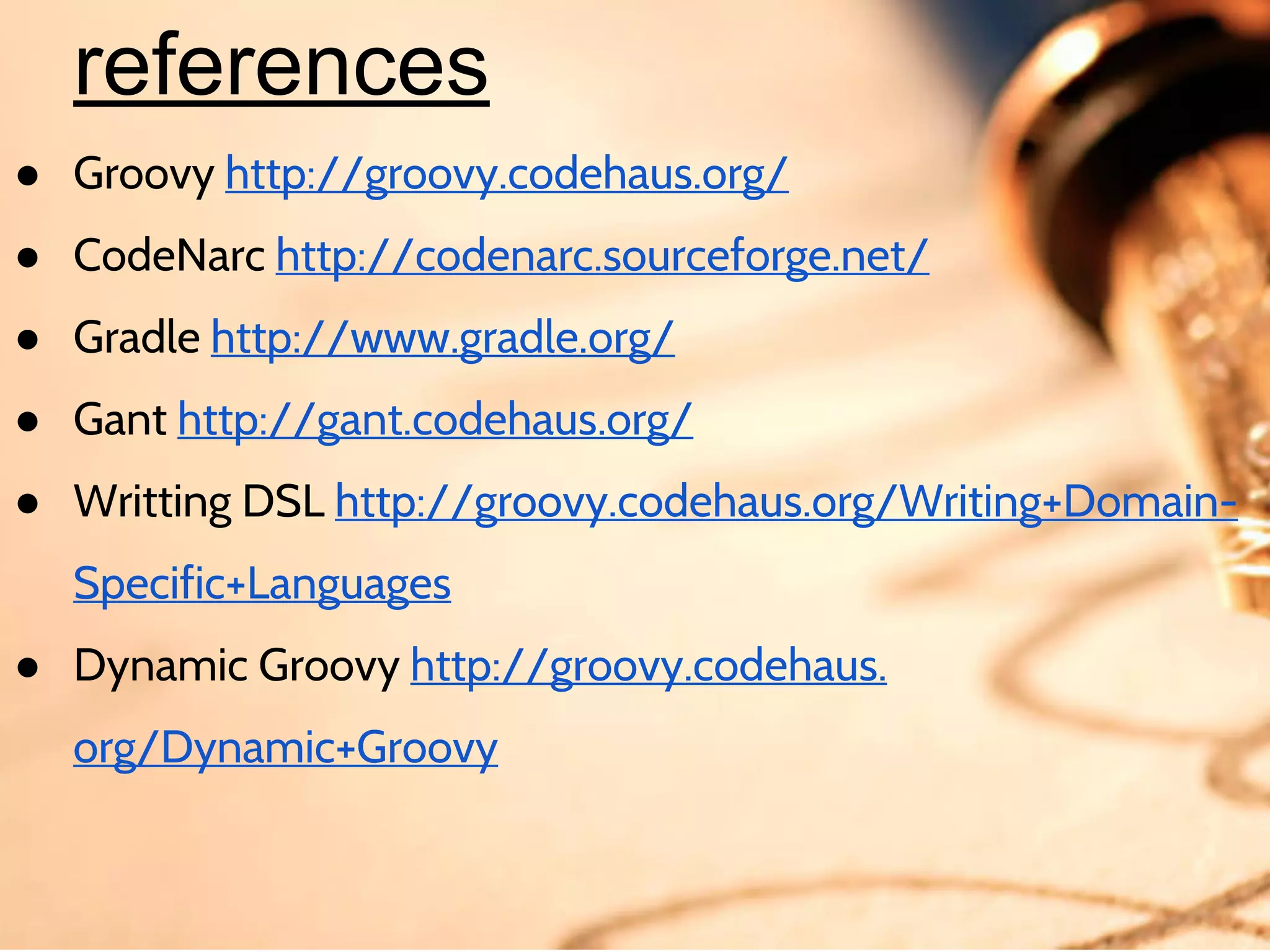 references
● Groovy http://groovy.codehaus.org/
● CodeNarc http://codenarc.sourceforge.net/
● Gradle http://www.gradle.org/
● Gant http://gant.codehaus.org/
● Writting DSL http://groovy.codehaus.org/Writing+DomainSpecific+Languages
● Dynamic Groovy http://groovy.codehaus.
org/Dynamic+Groovy
● Demo sources https://github.com/webdizz/groovy-mopping

 
