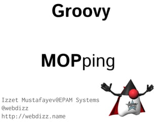 Groovy
MOPping
Izzet Mustafayev@EPAM Systems
@webdizz
http://webdizz.name

 