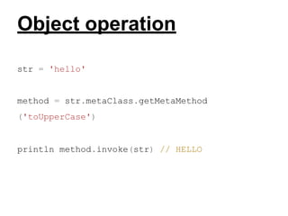Object operation
str = 'hello'

method = str.metaClass.getMetaMethod
('toUpperCase')

​

println method.invoke(str) // HELLO

 