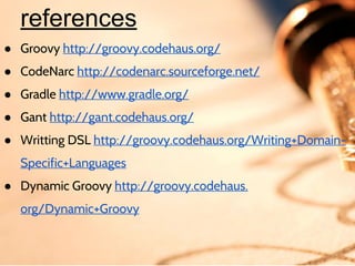 references
● Groovy http://groovy.codehaus.org/
● CodeNarc http://codenarc.sourceforge.net/
● Gradle http://www.gradle.org/
● Gant http://gant.codehaus.org/
● Writting DSL http://groovy.codehaus.org/Writing+DomainSpecific+Languages
● Dynamic Groovy http://groovy.codehaus.
org/Dynamic+Groovy
● Demo sources https://github.com/webdizz/groovy-mopping

 