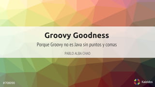 Groovy Goodness 
PABLO ALBA CHAO 
#708090 
Porque Groovy no es Java sin puntos y comas 
 