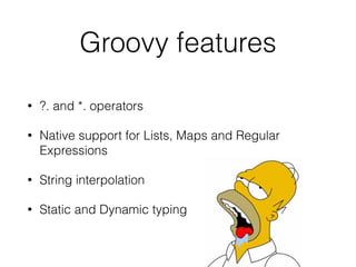 Groovy features
• ?. and *. operators
• Native support for Lists, Maps and Regular
Expressions
• String interpolation
• Static and Dynamic typing