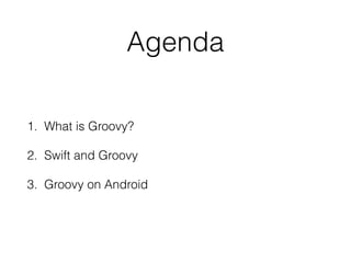 Agenda
1. What is Groovy?
2. Swift and Groovy
3. Groovy on Android