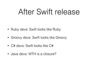 After Swift release
• Ruby devs: Swift looks like Ruby
• Groovy devs: Swift looks like Groovy
• C# devs: Swift looks like C#
• Java devs: WTH is a closure?