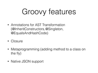 Groovy features
• Annotations for AST Transformation
(@InheritConstructors,@Singleton,
@EqualsAndHashCode)
• Closure
• Metaprogramming (adding method to a class on
the fly)
• Native JSON support