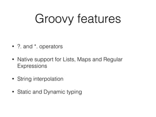 Groovy features
• ?. and *. operators
• Native support for Lists, Maps and Regular
Expressions
• String interpolation
• Static and Dynamic typing