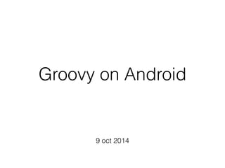 Groovy on Android
9 oct 2014
 