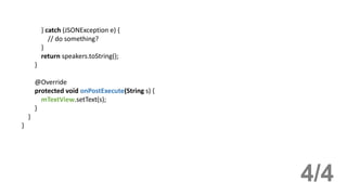 } catch (JSONException e) {
// do something?
}
return speakers.toString();
}
@Override
protected void onPostExecute(String s) {
mTextView.setText(s);
}
}
}
4/4
 