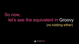 So now,
let’s see the equivalent in Groovy
(no kidding either)
 