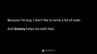 Because I'm lazy, I don't like to write a lot of code.
And Groovy helps me with that.
 