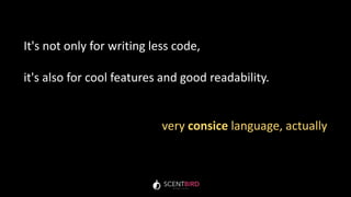 It's not only for writing less code,
it's also for cool features and good readability.
very consice language, actually
 
