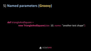 5) Named parameters (Groovy)
def triangleAndSquare =
new TriangleAndSquare(size: 10, name: "another test shape")
 