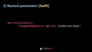 5) Named parameters (Swift)
var triangleAndSquare =
TriangleAndSquare(size: 10, name: "another test shape")
 
