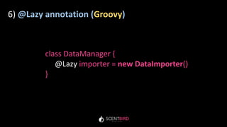 6) @Lazy annotation (Groovy)
class DataManager {
@Lazy importer = new DataImporter()
}
 