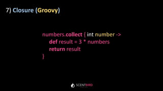 7) Closure (Groovy)
numbers.collect { int number ->
def result = 3 * numbers
return result
}
 