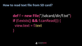 How to read text file from SD card?
def f = new FIle("/sdcard/dir/f.txt")
if (f.exists() && f.canRead()) {
view.text = f.text
}
 