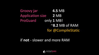 Groovy jar 4.5 MB
Application size 2 MB
ProGuard only 1 MB!
~8.2 MB of RAM
for @CompileStatic
if not - slower and more RAM
 