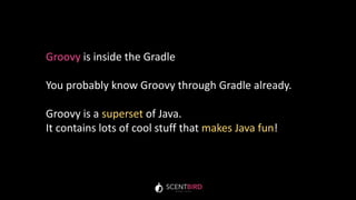 Groovy is inside the Gradle
You probably know Groovy through Gradle already.
Groovy is a superset of Java.
It contains lots of cool stuff that makes Java fun!
 