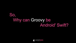 So,
Why can Groovy be
Android' Swift?
 