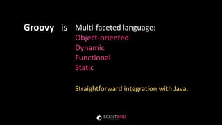 Multi-faceted language:
Object-oriented
Dynamic
Functional
Static
Groovy is
Straightforward integration with Java.
 