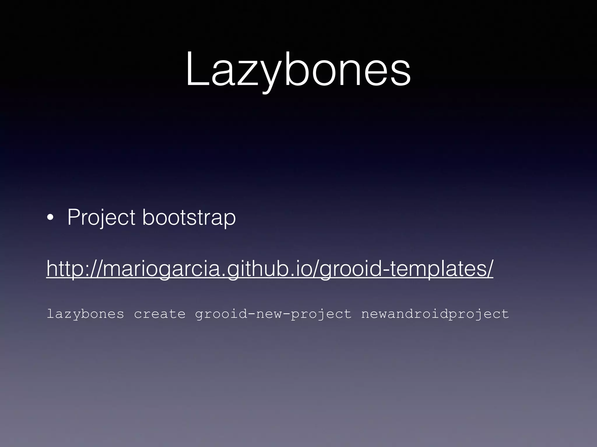 Lazybones
• Project bootstrap
http://mariogarcia.github.io/grooid-templates/
lazybones create grooid-new-project newandroidproject
 