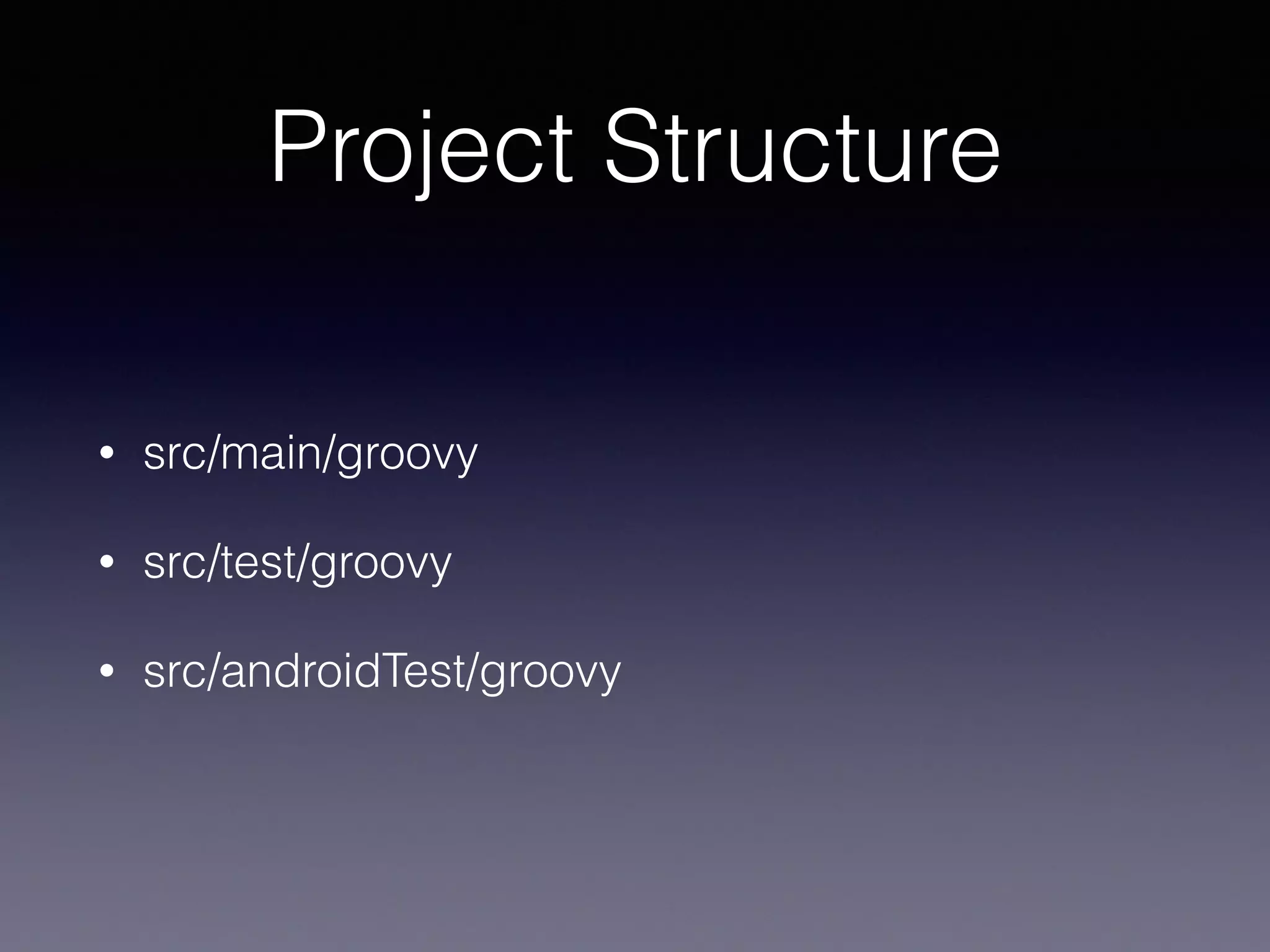 Project Structure
• src/main/groovy
• src/test/groovy
• src/androidTest/groovy
 