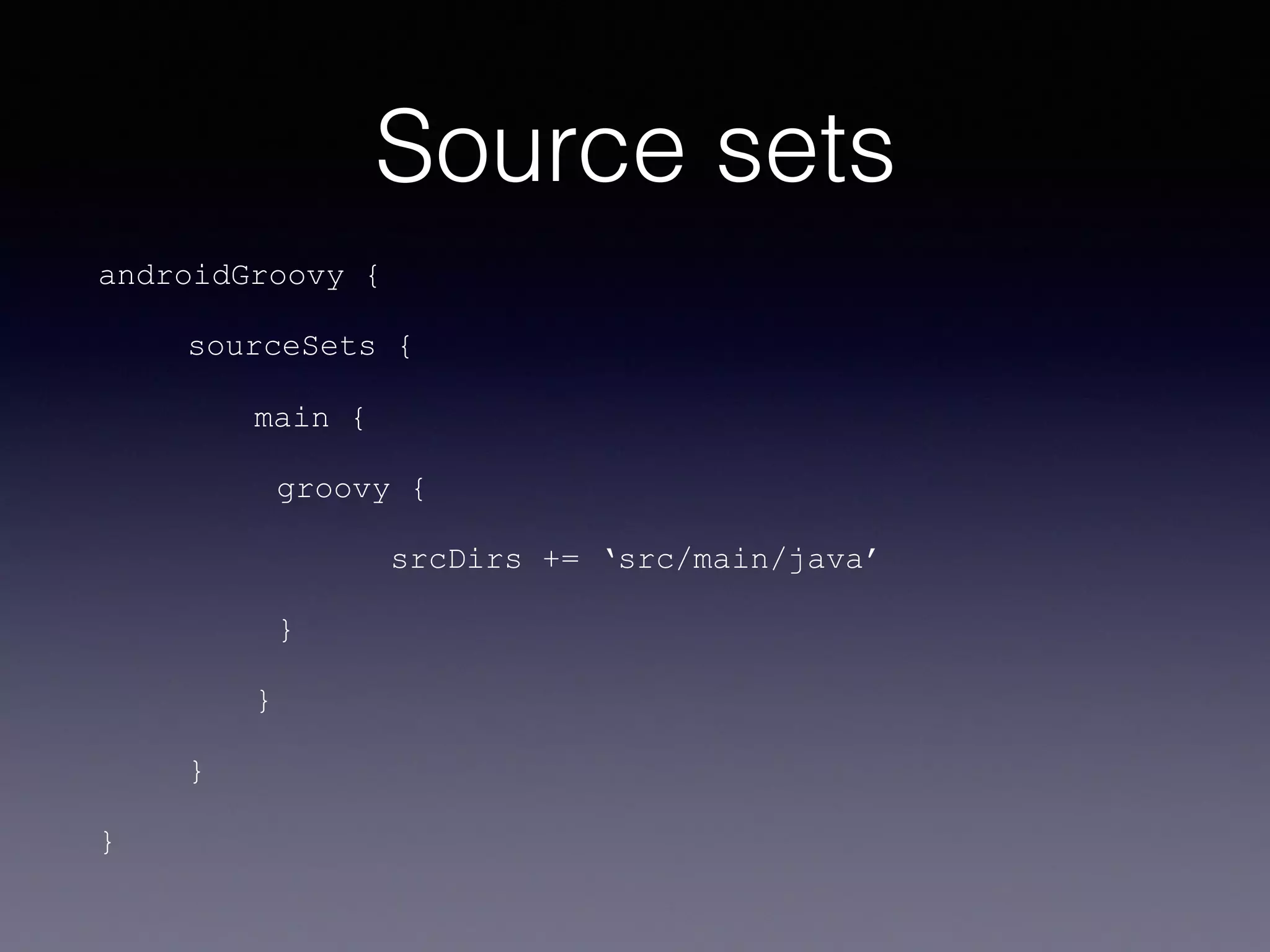 Source sets
androidGroovy {
sourceSets {
main {
groovy {
srcDirs += ‘src/main/java’
}
}
}
}
 