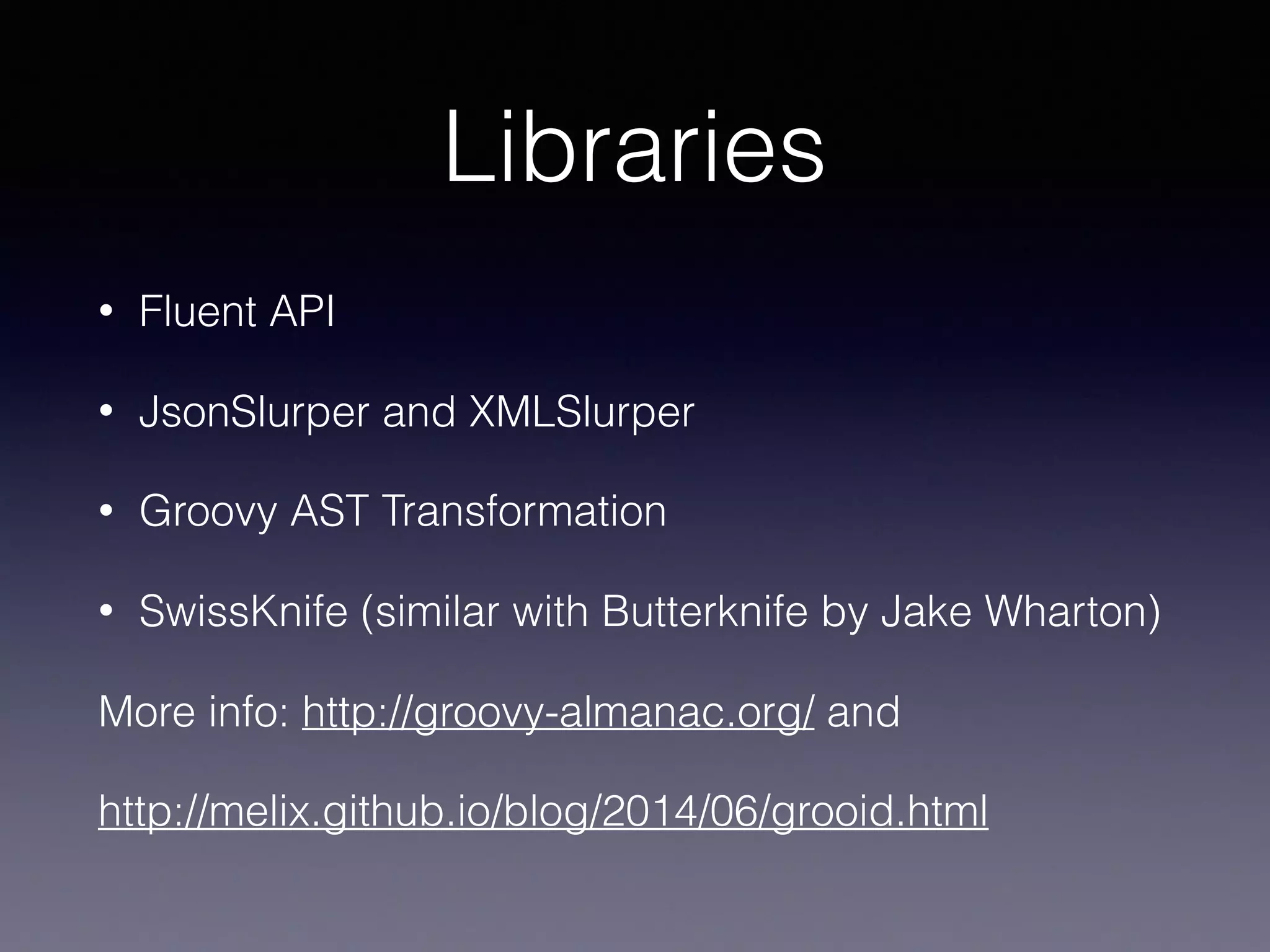 Libraries
• Fluent API
• JsonSlurper and XMLSlurper
• Groovy AST Transformation
• SwissKnife (similar with Butterknife by Jake Wharton)
More info: http://groovy-almanac.org/ and
http://melix.github.io/blog/2014/06/grooid.html
 