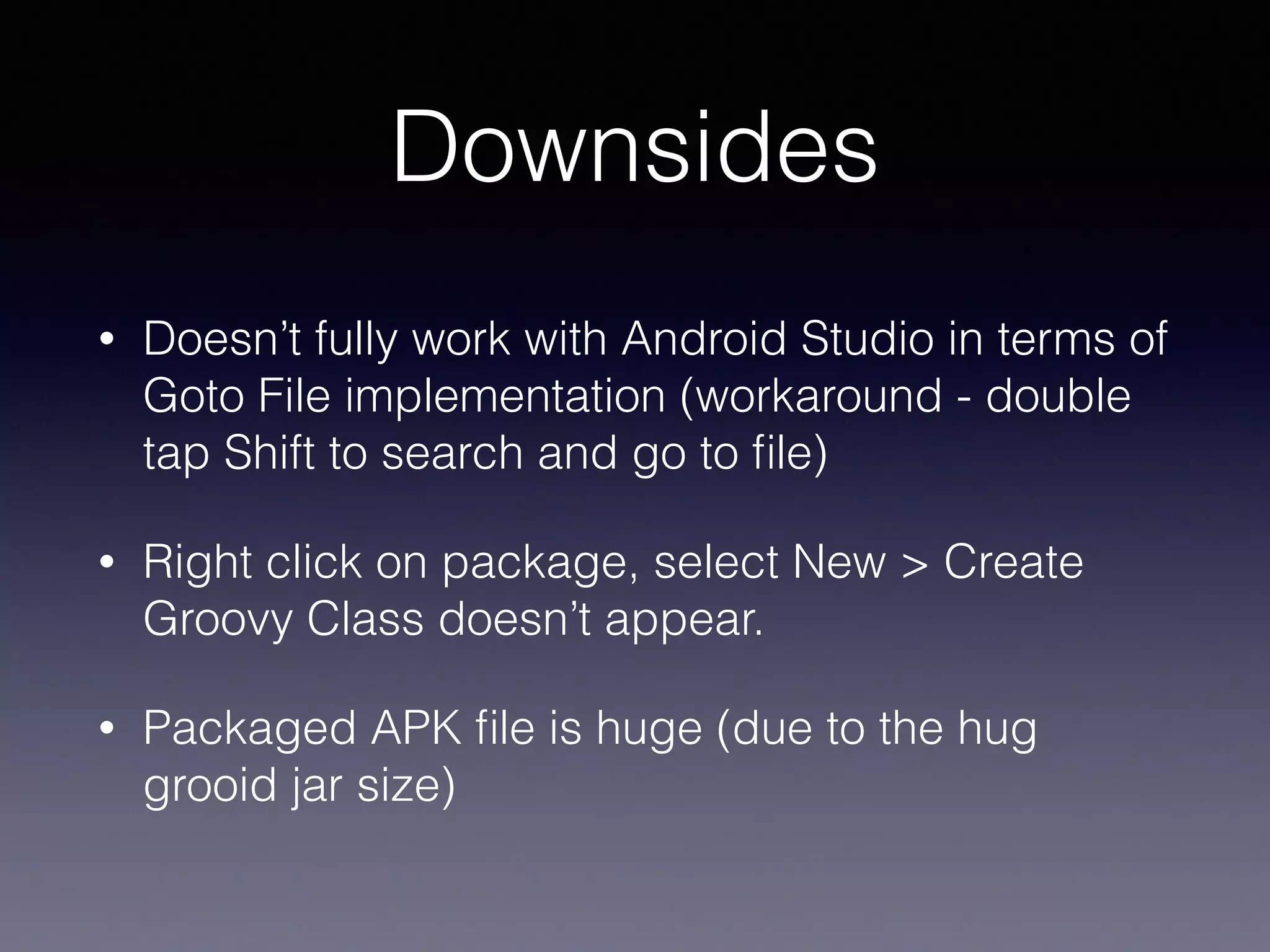 Downsides
• Doesn’t fully work with Android Studio in terms of
Goto File implementation (workaround - double
tap Shift to search and go to ﬁle)
• Right click on package, select New > Create
Groovy Class doesn’t appear.
• Packaged APK ﬁle is huge (due to the hug
grooid jar size)
 
